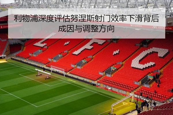 利物浦深度评估努涅斯射门效率下滑背后成因与调整方向
