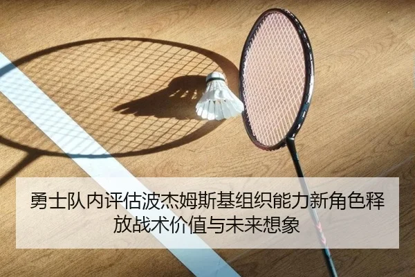 勇士队内评估波杰姆斯基组织能力新角色释放战术价值与未来想象