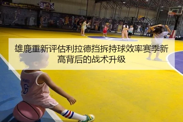 雄鹿重新评估利拉德挡拆持球效率赛季新高背后的战术升级