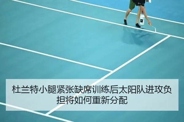杜兰特小腿紧张缺席训练后太阳队进攻负担将如何重新分配