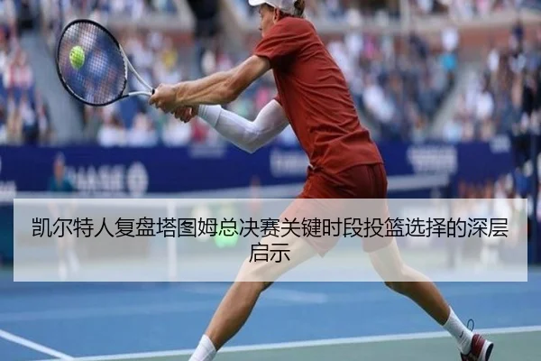 凯尔特人复盘塔图姆总决赛关键时段投篮选择的深层启示