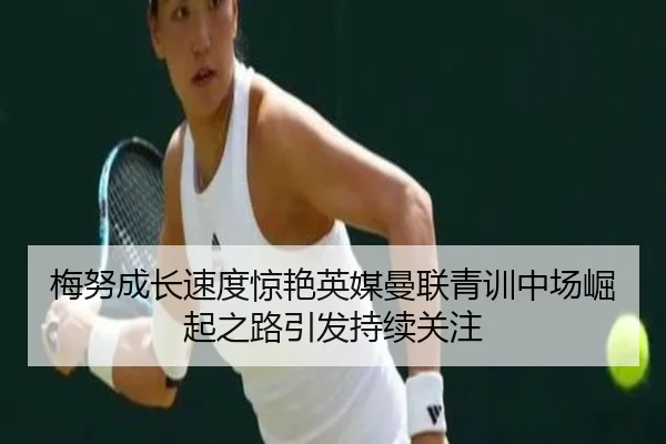梅努成长速度惊艳英媒曼联青训中场崛起之路引发持续关注