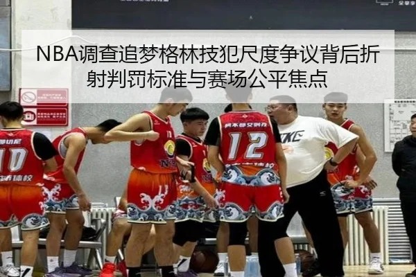 NBA调查追梦格林技犯尺度争议背后折射判罚标准与赛场公平焦点