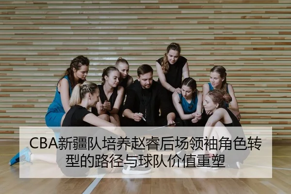 CBA新疆队培养赵睿后场领袖角色转型的路径与球队价值重塑