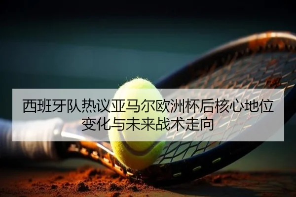 西班牙队热议亚马尔欧洲杯后核心地位变化与未来战术走向