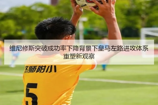 维尼修斯突破成功率下降背景下皇马左路进攻体系重塑新观察
