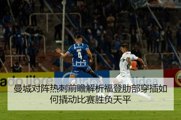 曼城对阵热刺前瞻解析福登肋部穿插如何撬动比赛胜负天平